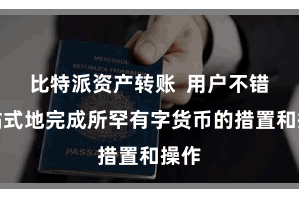 比特派资产转账 用户不错一站式地完成所罕有字货币的措置和操
