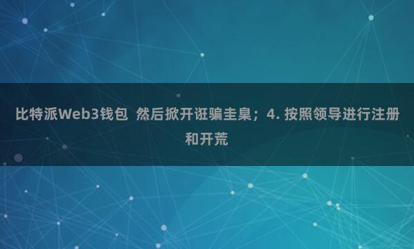 比特派Web3钱包  然后掀开诳骗圭臬；4. 按照领导进行注册和开荒